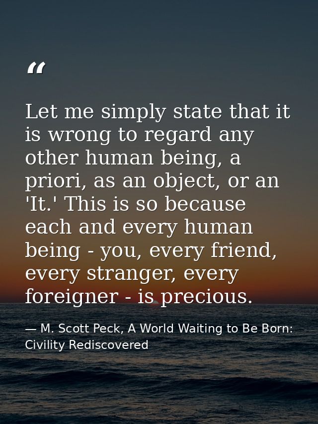Let me simply state that it is wrong to regard any other human being, a priori, as an object, or an 'It.' This is so bec — M. Scott Peck, A World Waiting to Be Born: Civility Rediscovered