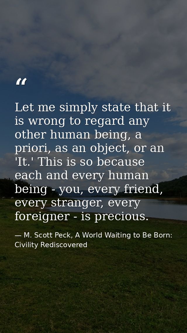 Let me simply state that it is wrong to regard any other human being, a priori, as an object, or an 'It.' This is so bec — M. Scott Peck, A World Waiting to Be Born: Civility Rediscovered