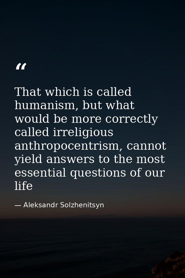 That which is called humanism, but what would be more correctly called irreligious anthropocentrism, cannot yield answer — Aleksandr Solzhenitsyn
