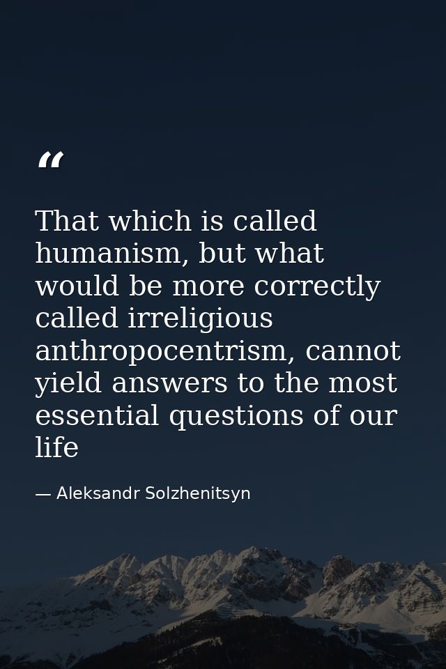 That which is called humanism, but what would be more correctly called irreligious anthropocentrism, cannot yield answer — Aleksandr Solzhenitsyn