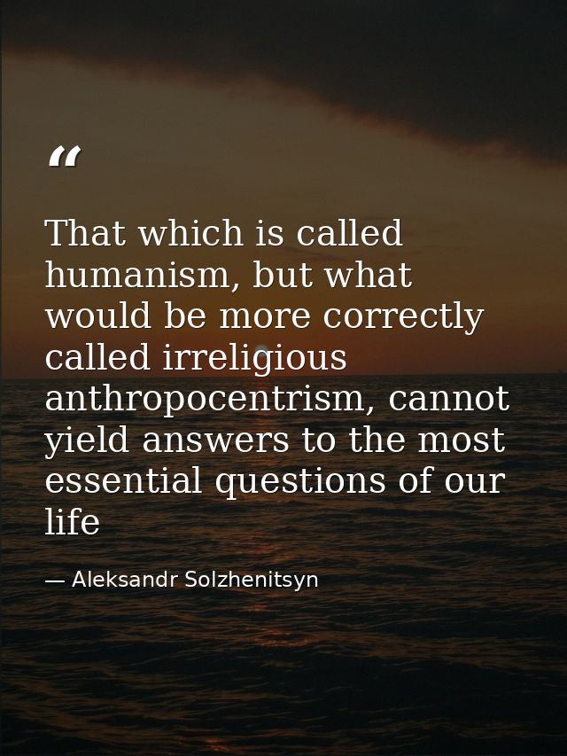 That which is called humanism, but what would be more correctly called irreligious anthropocentrism, cannot yield answer — Aleksandr Solzhenitsyn