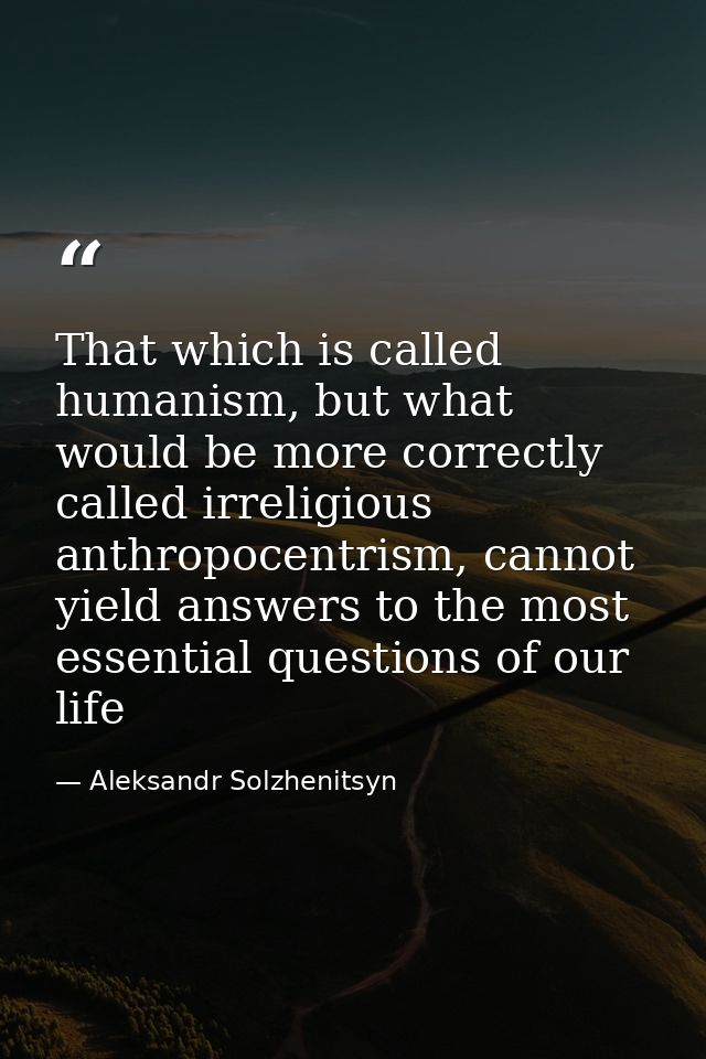 That which is called humanism, but what would be more correctly called irreligious anthropocentrism, cannot yield answer — Aleksandr Solzhenitsyn