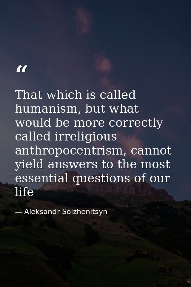 That which is called humanism, but what would be more correctly called irreligious anthropocentrism, cannot yield answer — Aleksandr Solzhenitsyn