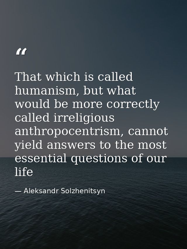 That which is called humanism, but what would be more correctly called irreligious anthropocentrism, cannot yield answer — Aleksandr Solzhenitsyn