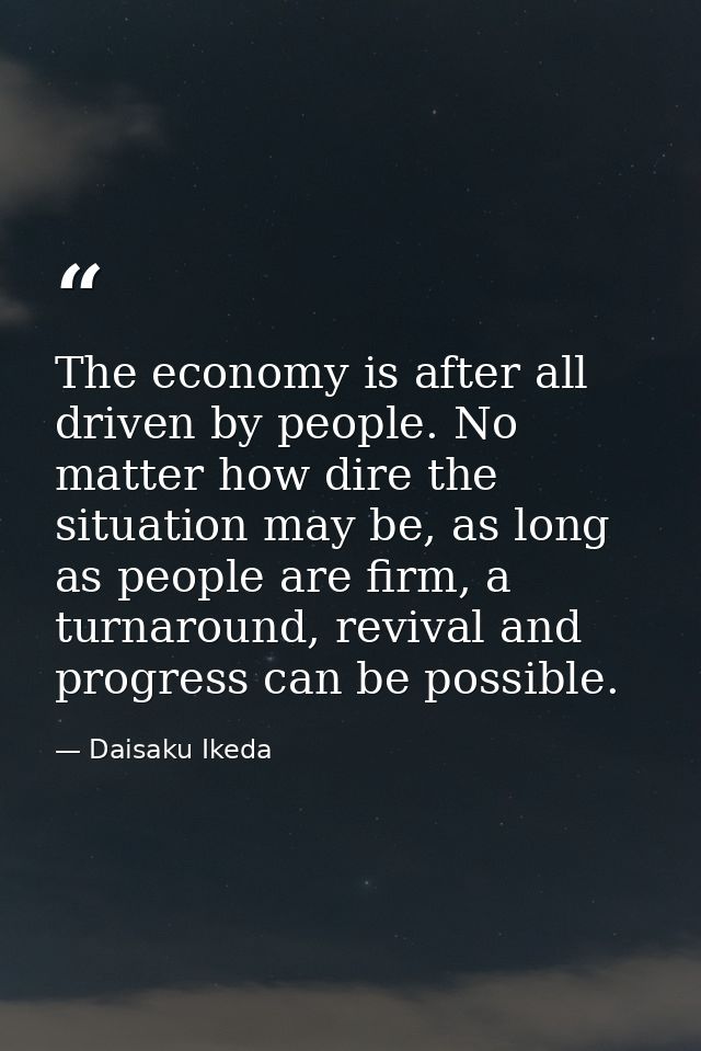 The economy is after all driven by people. No matter how dire the situation may be, as long as people are firm, a turnar — Daisaku Ikeda