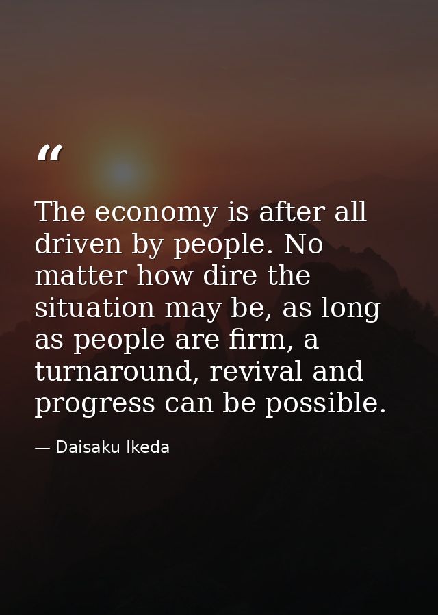 The economy is after all driven by people. No matter how dire the situation may be, as long as people are firm, a turnar — Daisaku Ikeda