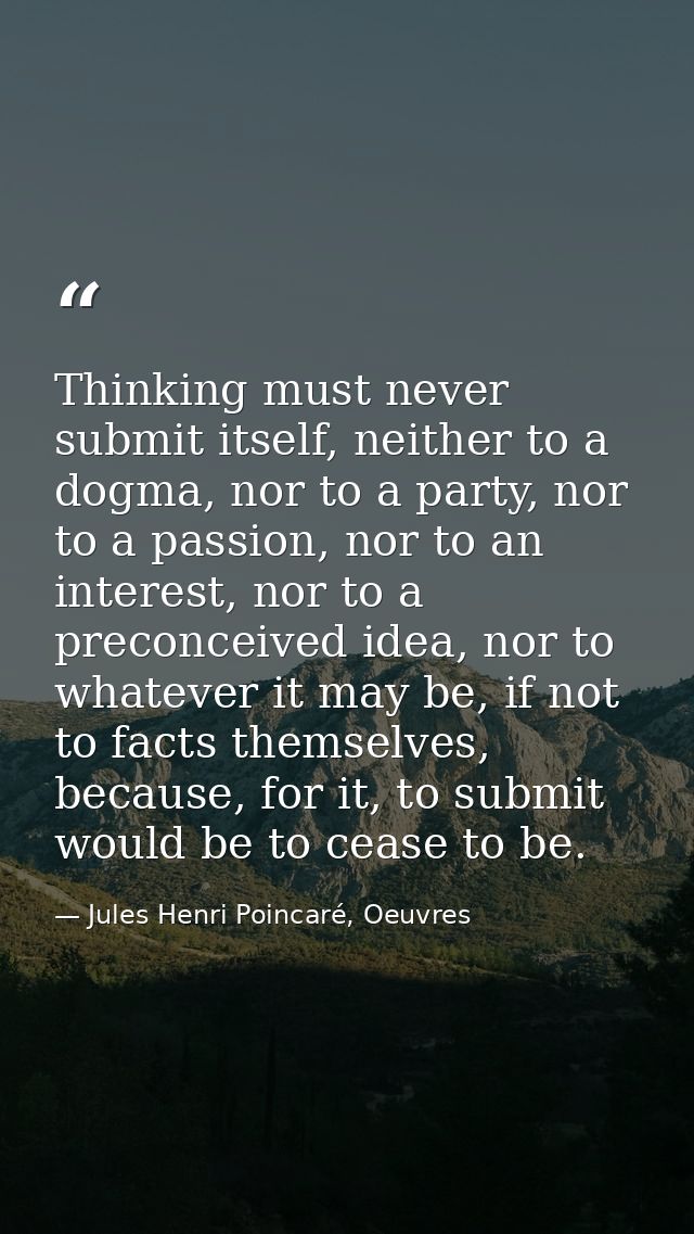 Thinking must never submit itself, neither to a dogma, nor to a party, nor to a passion, nor to an interest, nor to a pr — Jules Henri Poincaré, Oeuvres