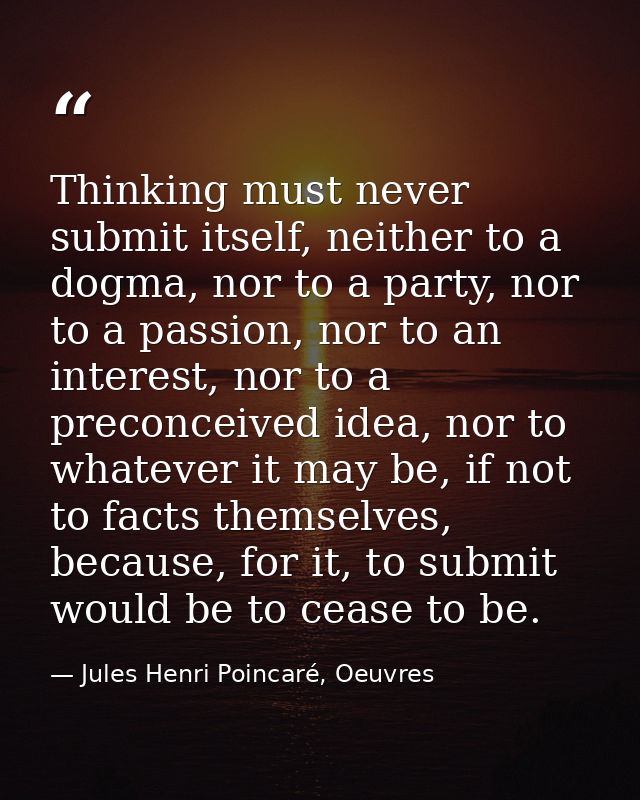 Thinking must never submit itself, neither to a dogma, nor to a party, nor to a passion, nor to an interest, nor to a pr — Jules Henri Poincaré, Oeuvres