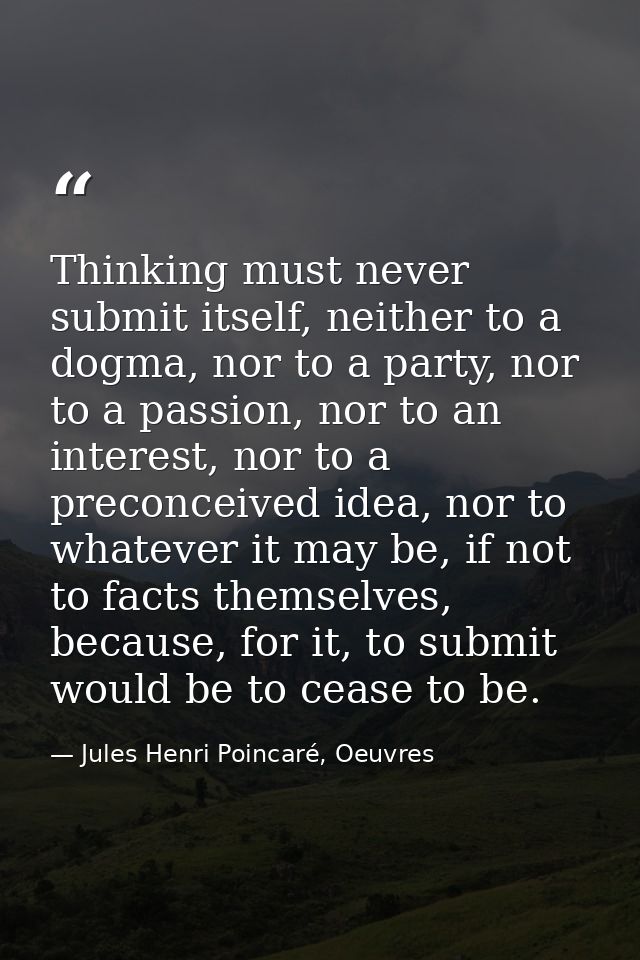 Thinking must never submit itself, neither to a dogma, nor to a party, nor to a passion, nor to an interest, nor to a pr — Jules Henri Poincaré, Oeuvres