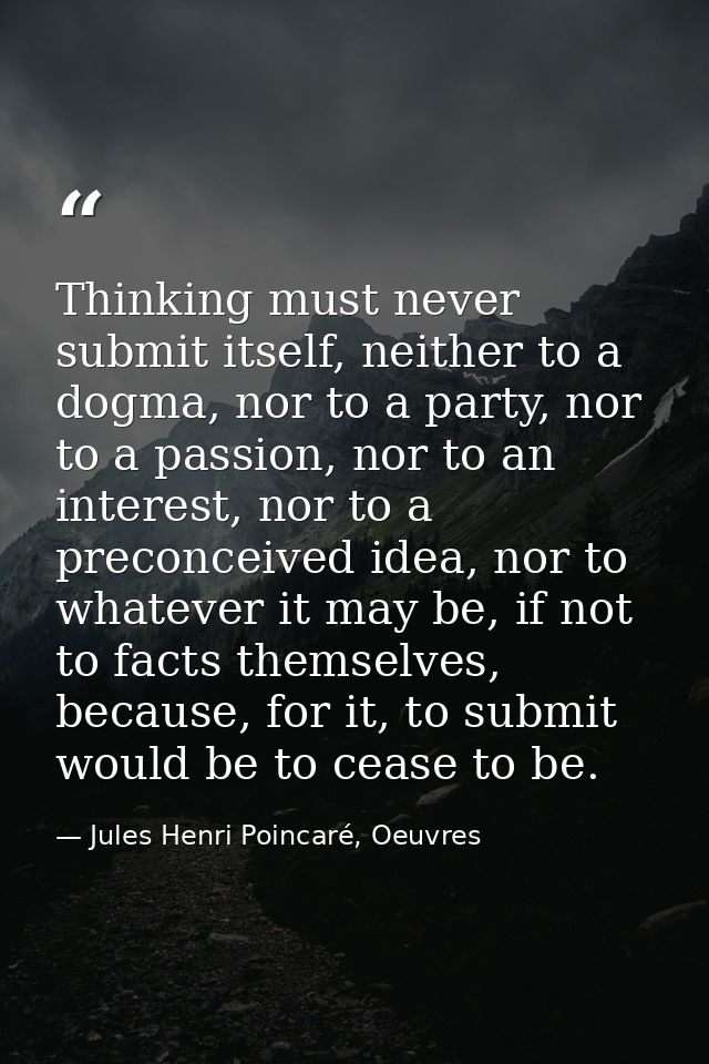 Thinking must never submit itself, neither to a dogma, nor to a party, nor to a passion, nor to an interest, nor to a pr — Jules Henri Poincaré, Oeuvres