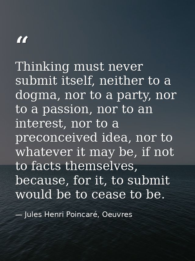 Thinking must never submit itself, neither to a dogma, nor to a party, nor to a passion, nor to an interest, nor to a pr — Jules Henri Poincaré, Oeuvres