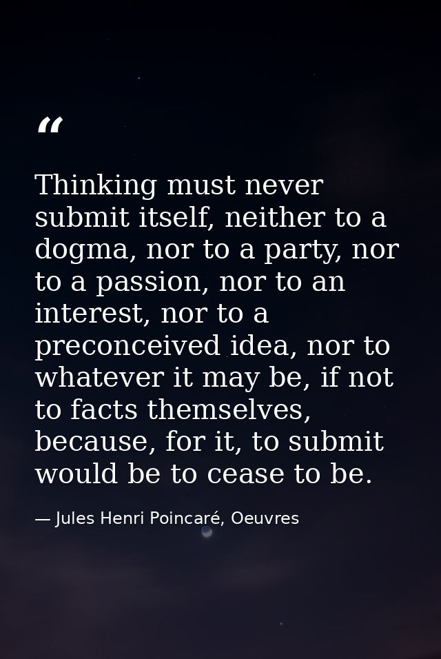 Thinking must never submit itself, neither to a dogma, nor to a party, nor to a passion, nor to an interest, nor to a pr — Jules Henri Poincaré, Oeuvres