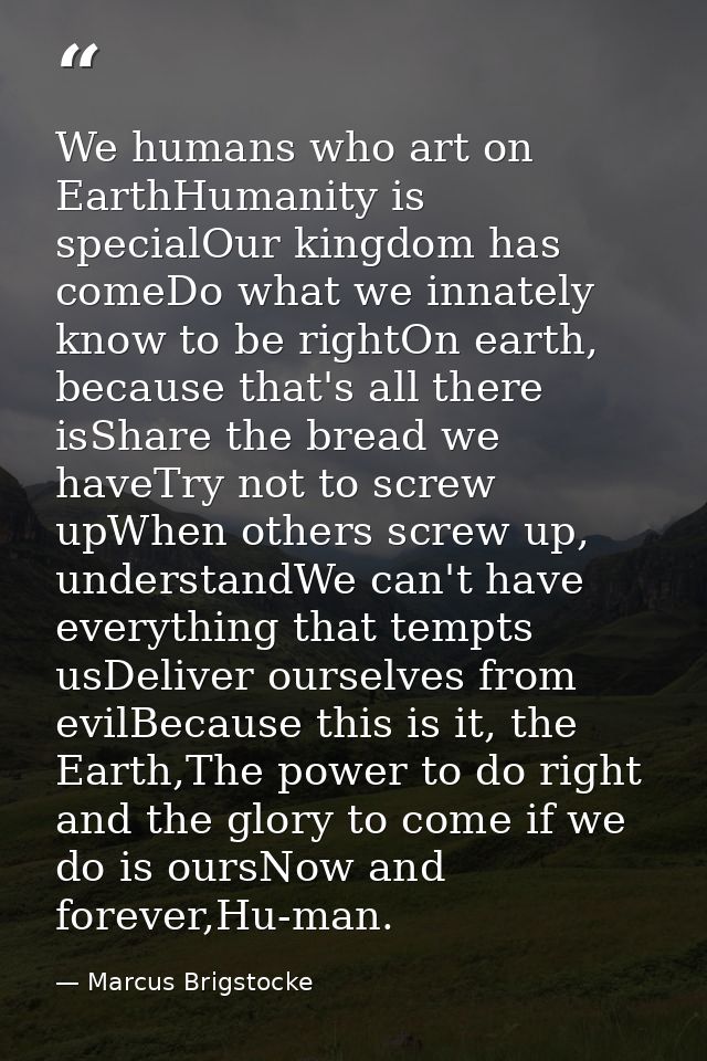 We humans who art on EarthHumanity is specialOur kingdom has comeDo what we innately know to be rightOn earth, because t — Marcus Brigstocke