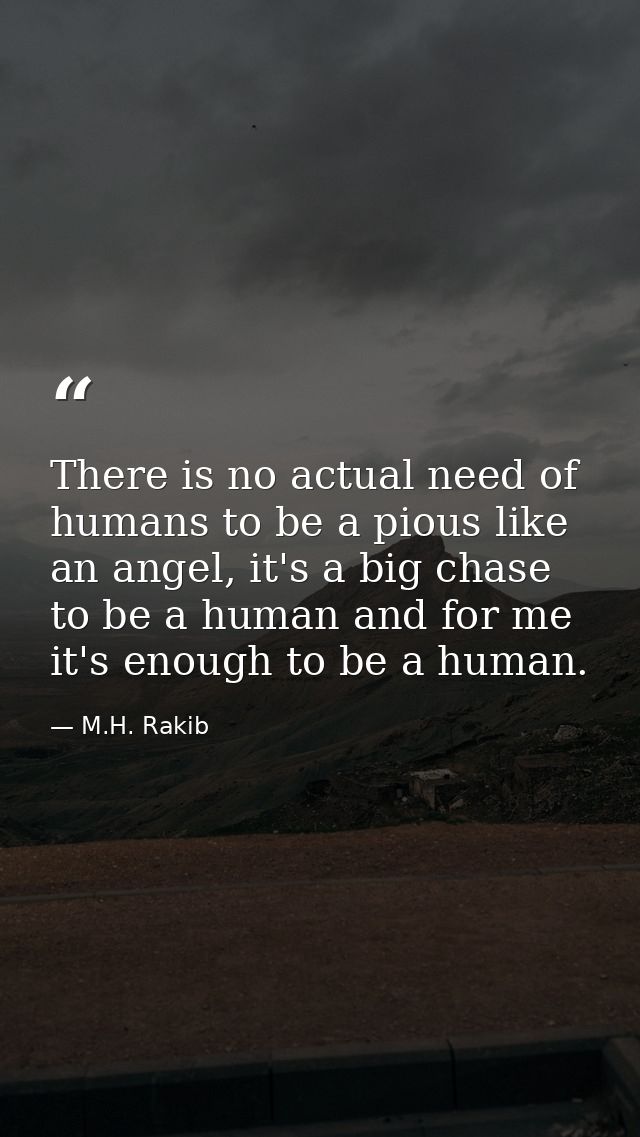There is no actual need of humans to be a pious like an angel, it's a big chase to be a human and for me it's enough to  — M.H. Rakib