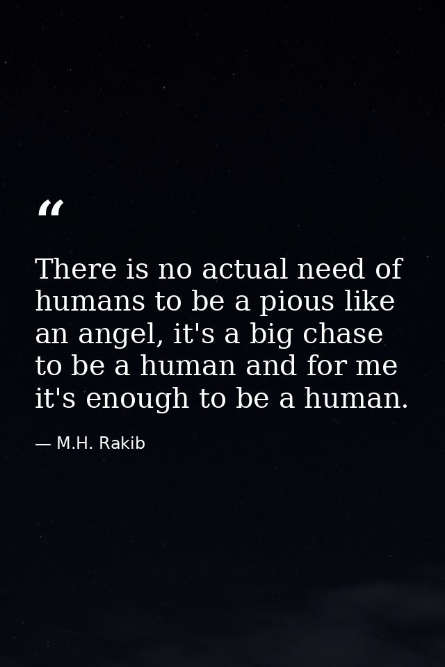 There is no actual need of humans to be a pious like an angel, it's a big chase to be a human and for me it's enough to  — M.H. Rakib