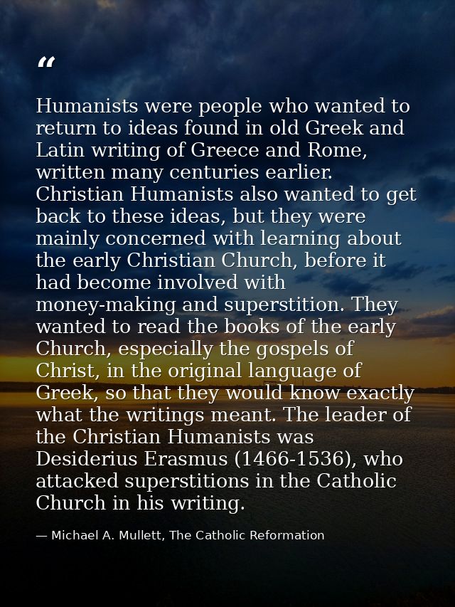 Humanists were people who wanted to return to ideas found in old Greek and Latin writing of Greece and Rome, written man — Michael A. Mullett, The Catholic Reformation