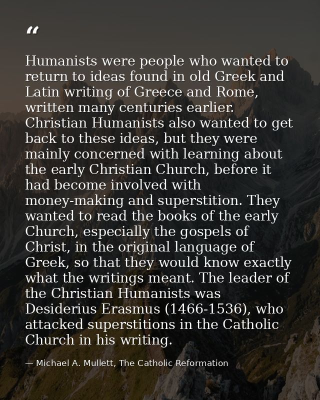 Humanists were people who wanted to return to ideas found in old Greek and Latin writing of Greece and Rome, written man — Michael A. Mullett, The Catholic Reformation