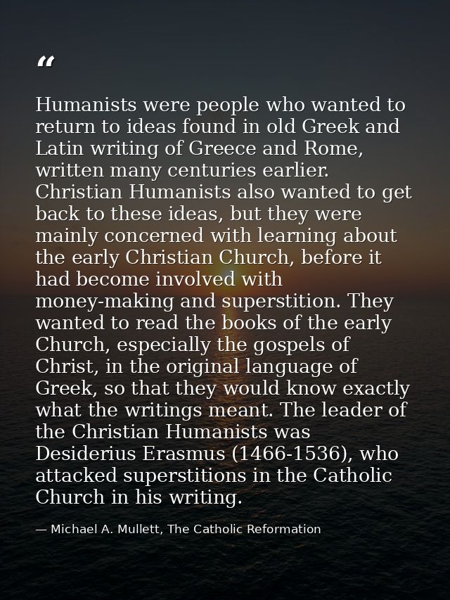 Humanists were people who wanted to return to ideas found in old Greek and Latin writing of Greece and Rome, written man — Michael A. Mullett, The Catholic Reformation
