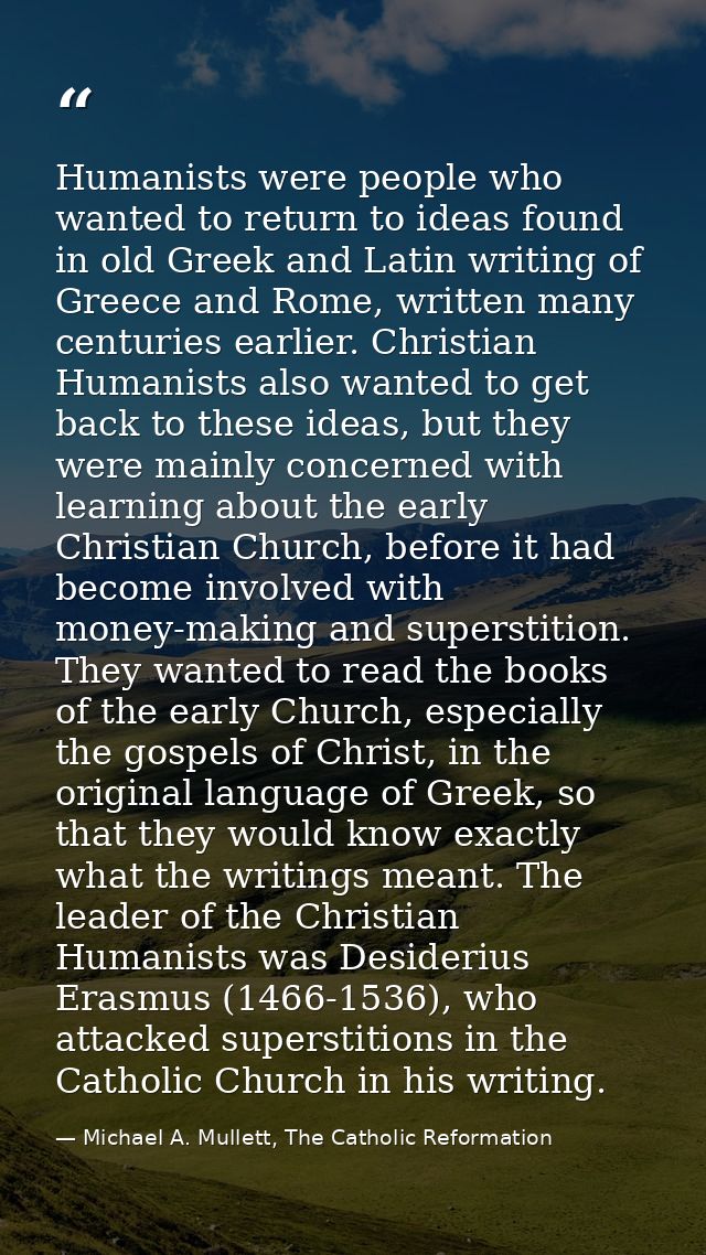 Humanists were people who wanted to return to ideas found in old Greek and Latin writing of Greece and Rome, written man — Michael A. Mullett, The Catholic Reformation