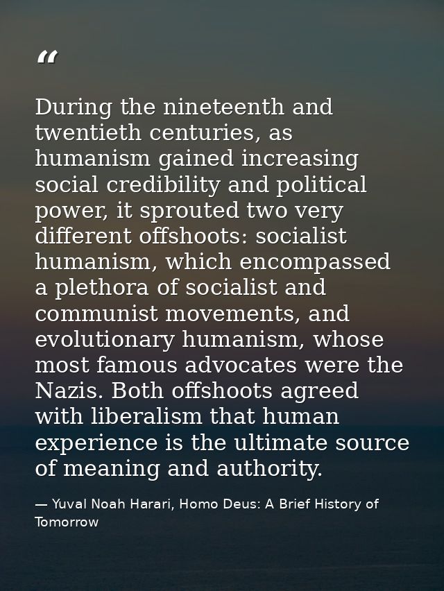 During the nineteenth and twentieth centuries, as humanism gained increasing social credibility and political power, it  — Yuval Noah Harari, Homo Deus: A Brief History of Tomorrow