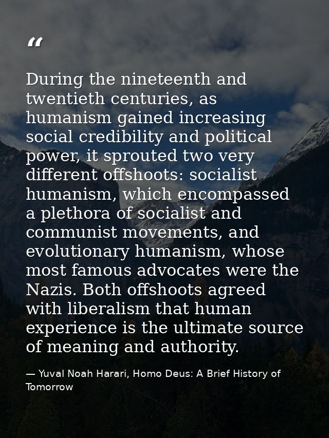 During the nineteenth and twentieth centuries, as humanism gained increasing social credibility and political power, it  — Yuval Noah Harari, Homo Deus: A Brief History of Tomorrow