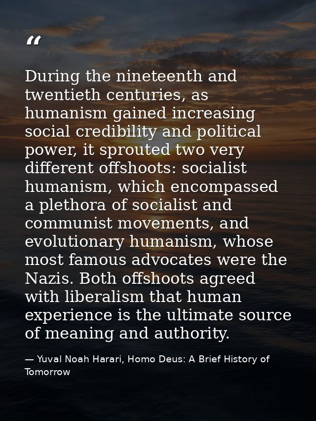 During the nineteenth and twentieth centuries, as humanism gained increasing social credibility and political power, it  — Yuval Noah Harari, Homo Deus: A Brief History of Tomorrow
