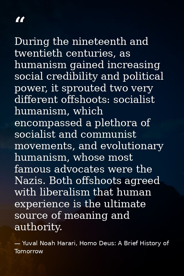 During the nineteenth and twentieth centuries, as humanism gained increasing social credibility and political power, it  — Yuval Noah Harari, Homo Deus: A Brief History of Tomorrow