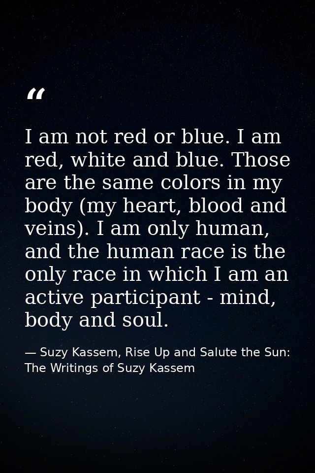 I am not red or blue. I am red, white and blue. Those are the same colors in my body (my heart, blood and veins). I am o — Suzy Kassem, Rise Up and Salute the Sun: The Writings of Suzy Kassem