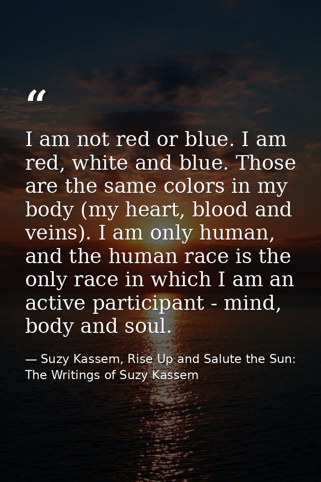 I am not red or blue. I am red, white and blue. Those are the same colors in my body (my heart, blood and veins). I am o — Suzy Kassem, Rise Up and Salute the Sun: The Writings of Suzy Kassem