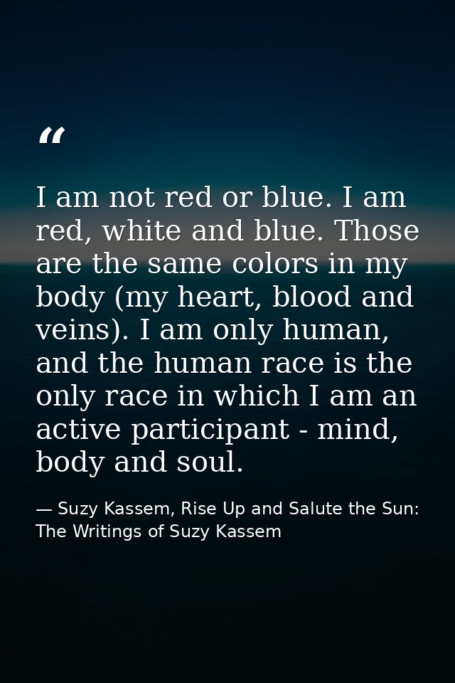 I am not red or blue. I am red, white and blue. Those are the same colors in my body (my heart, blood and veins). I am o — Suzy Kassem, Rise Up and Salute the Sun: The Writings of Suzy Kassem