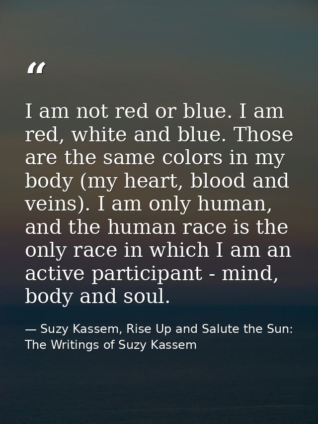 I am not red or blue. I am red, white and blue. Those are the same colors in my body (my heart, blood and veins). I am o — Suzy Kassem, Rise Up and Salute the Sun: The Writings of Suzy Kassem