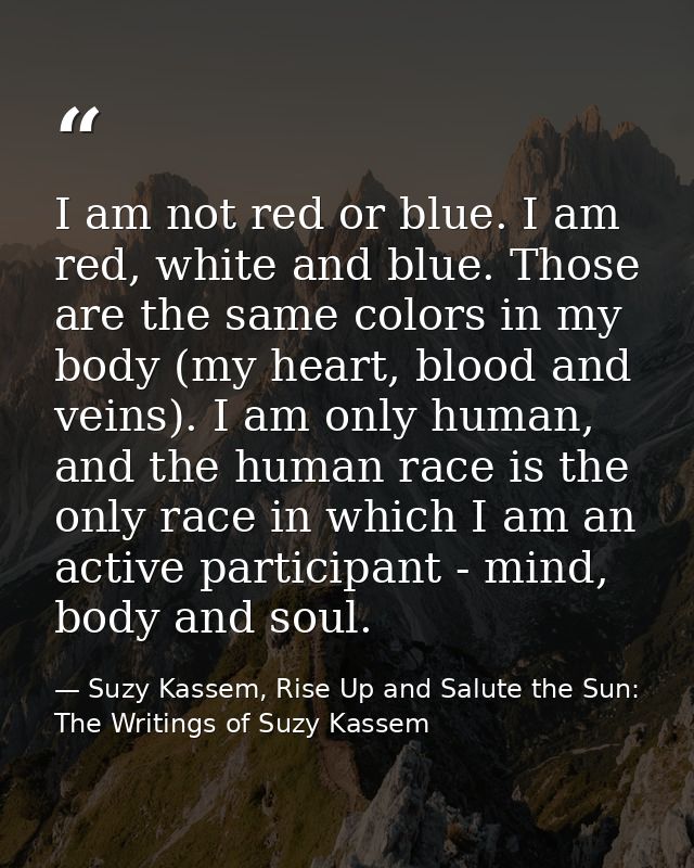 I am not red or blue. I am red, white and blue. Those are the same colors in my body (my heart, blood and veins). I am o — Suzy Kassem, Rise Up and Salute the Sun: The Writings of Suzy Kassem