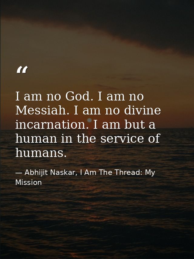 I am no God. I am no Messiah. I am no divine incarnation. I am but a human in the service of humans. — Abhijit Naskar, I Am The Thread: My Mission