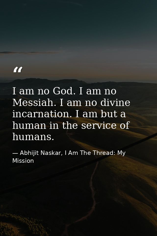 I am no God. I am no Messiah. I am no divine incarnation. I am but a human in the service of humans. — Abhijit Naskar, I Am The Thread: My Mission