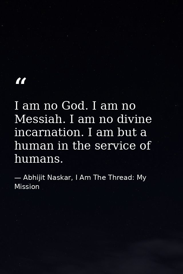 I am no God. I am no Messiah. I am no divine incarnation. I am but a human in the service of humans. — Abhijit Naskar, I Am The Thread: My Mission