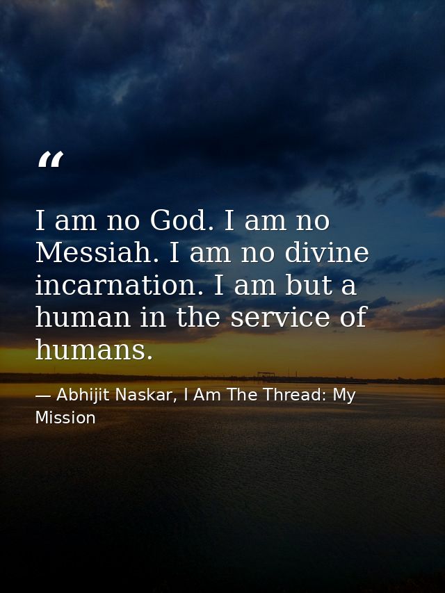 I am no God. I am no Messiah. I am no divine incarnation. I am but a human in the service of humans. — Abhijit Naskar, I Am The Thread: My Mission