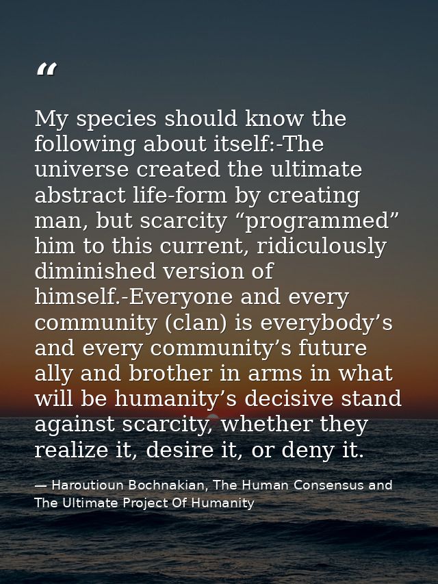 My species should know the following about itself:-The universe created the ultimate abstract life-form by creating man, — Haroutioun Bochnakian, The Human Consensus and The Ultimate Project Of Humanity