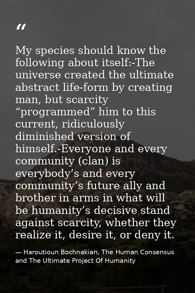 My species should know the following about itself:-The universe created the ultimate abstract life-form by creating man, — Haroutioun Bochnakian, The Human Consensus and The Ultimate Project Of Humanity