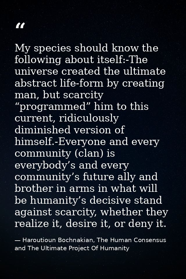 My species should know the following about itself:-The universe created the ultimate abstract life-form by creating man, — Haroutioun Bochnakian, The Human Consensus and The Ultimate Project Of Humanity