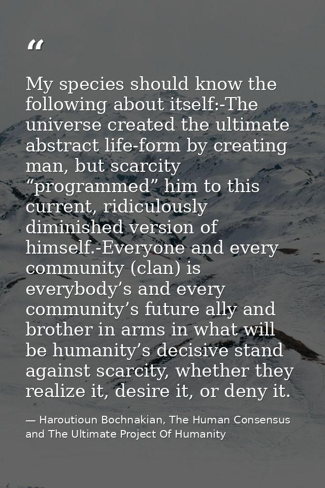 My species should know the following about itself:-The universe created the ultimate abstract life-form by creating man, — Haroutioun Bochnakian, The Human Consensus and The Ultimate Project Of Humanity