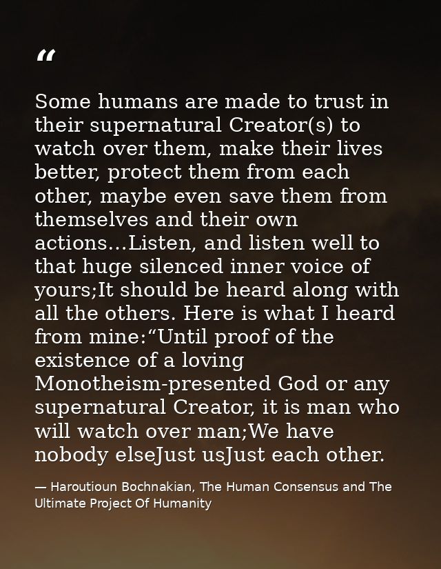 Some humans are made to trust in their supernatural Creator(s) to watch over them, make their lives better, protect them — Haroutioun Bochnakian, The Human Consensus and The Ultimate Project Of Humanity