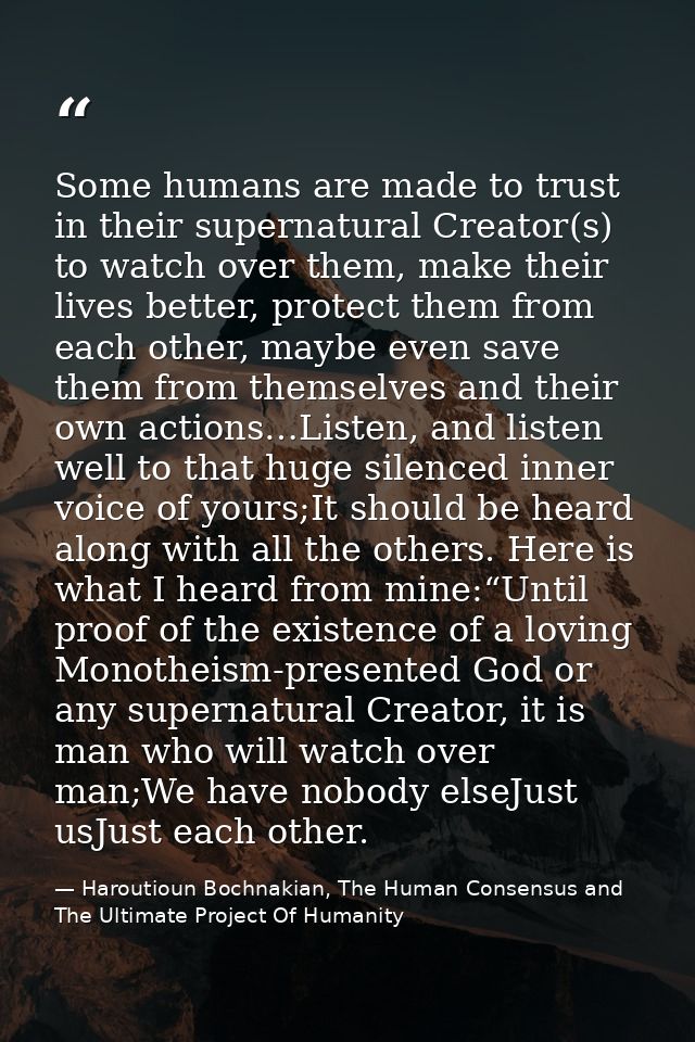 Some humans are made to trust in their supernatural Creator(s) to watch over them, make their lives better, protect them — Haroutioun Bochnakian, The Human Consensus and The Ultimate Project Of Humanity