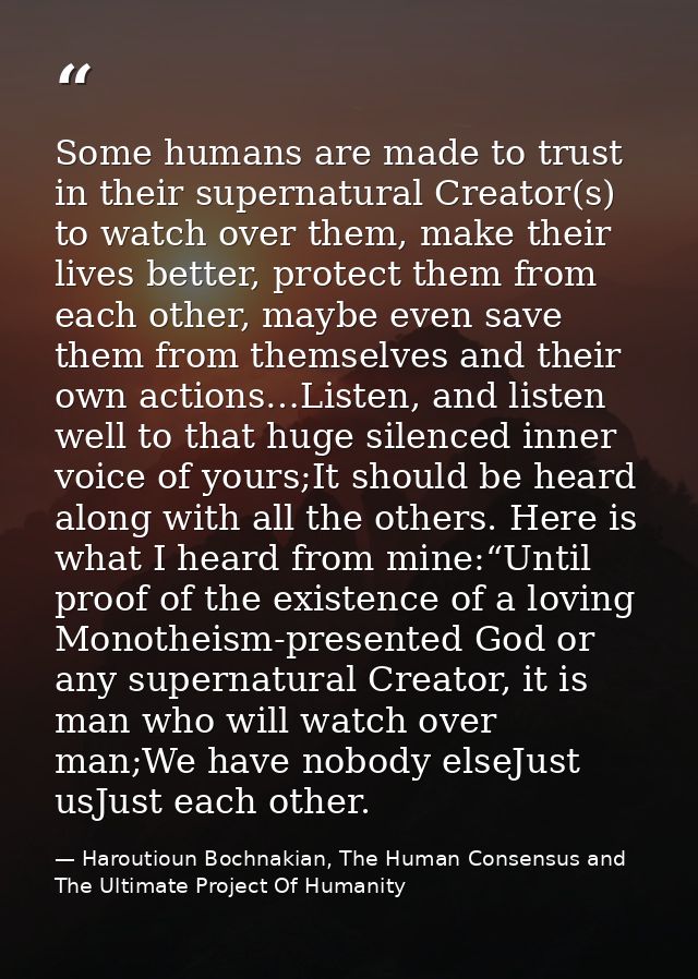 Some humans are made to trust in their supernatural Creator(s) to watch over them, make their lives better, protect them — Haroutioun Bochnakian, The Human Consensus and The Ultimate Project Of Humanity