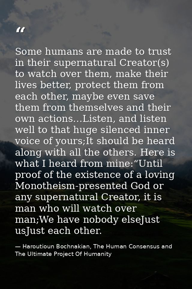 Some humans are made to trust in their supernatural Creator(s) to watch over them, make their lives better, protect them — Haroutioun Bochnakian, The Human Consensus and The Ultimate Project Of Humanity