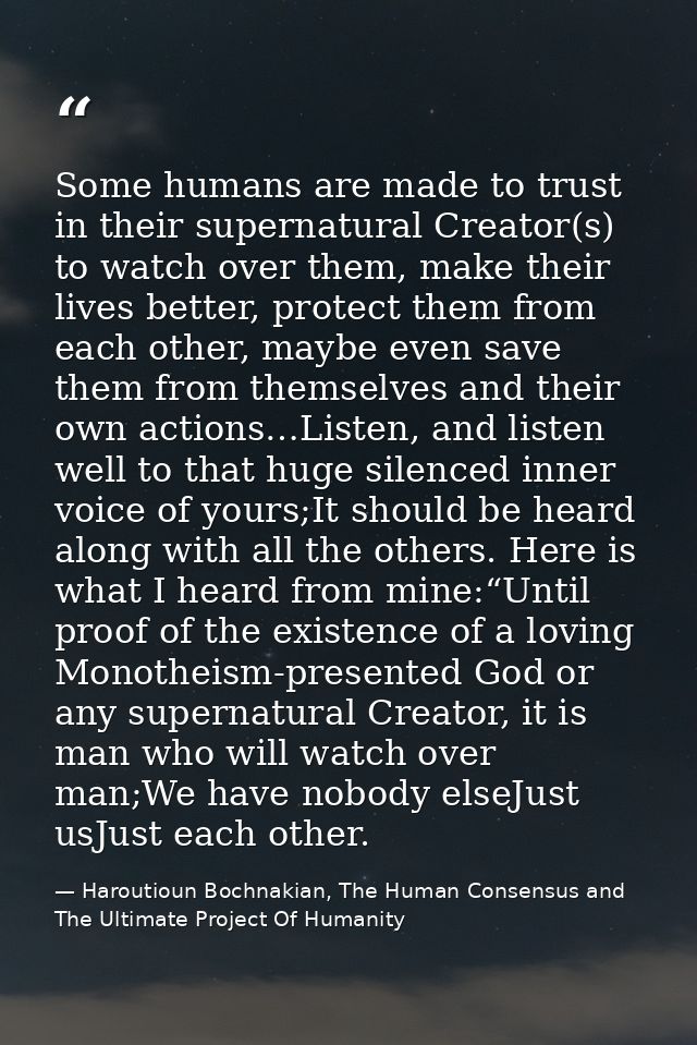 Some humans are made to trust in their supernatural Creator(s) to watch over them, make their lives better, protect them — Haroutioun Bochnakian, The Human Consensus and The Ultimate Project Of Humanity