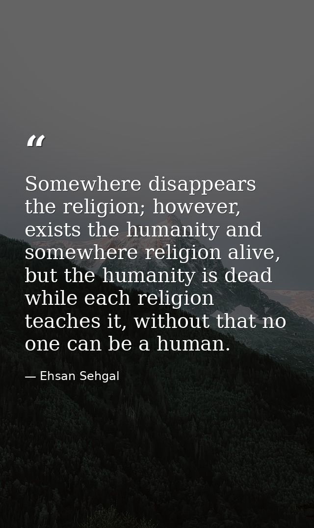 Somewhere disappears the religion; however, exists the humanity and somewhere religion alive, but the humanity is dead w — Ehsan Sehgal