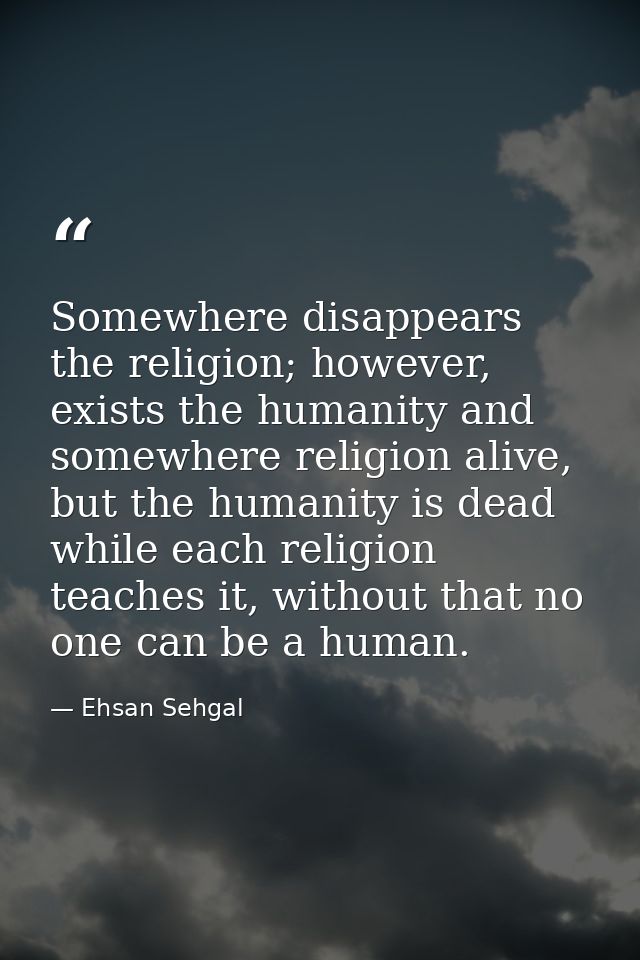 Somewhere disappears the religion; however, exists the humanity and somewhere religion alive, but the humanity is dead w — Ehsan Sehgal