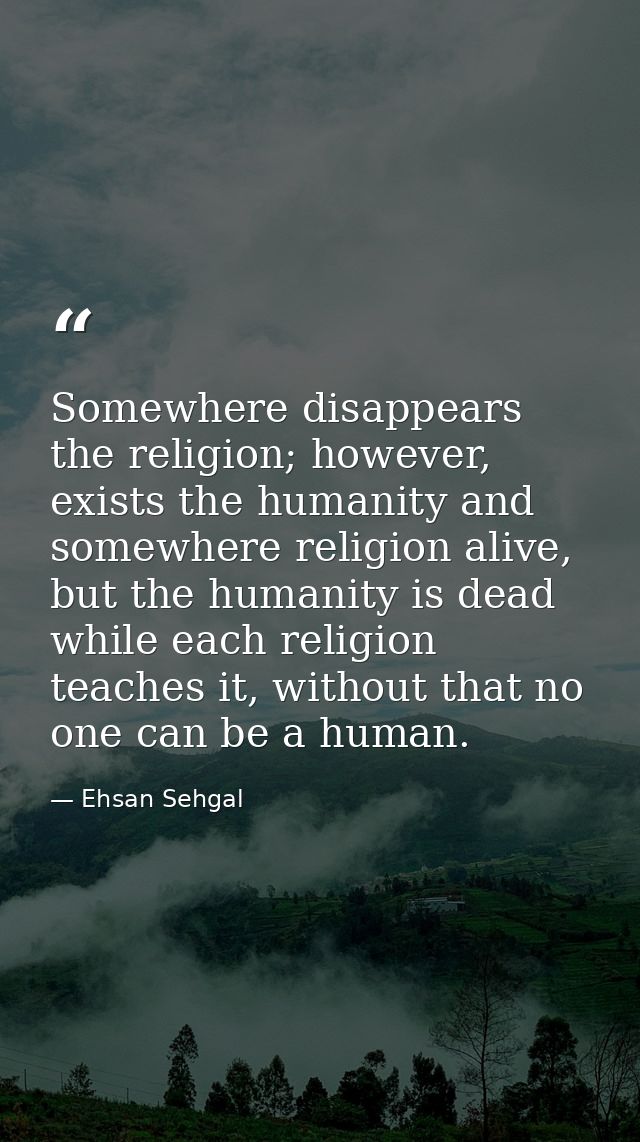 Somewhere disappears the religion; however, exists the humanity and somewhere religion alive, but the humanity is dead w — Ehsan Sehgal
