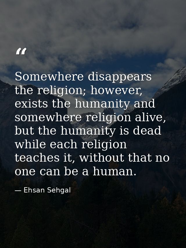 Somewhere disappears the religion; however, exists the humanity and somewhere religion alive, but the humanity is dead w — Ehsan Sehgal