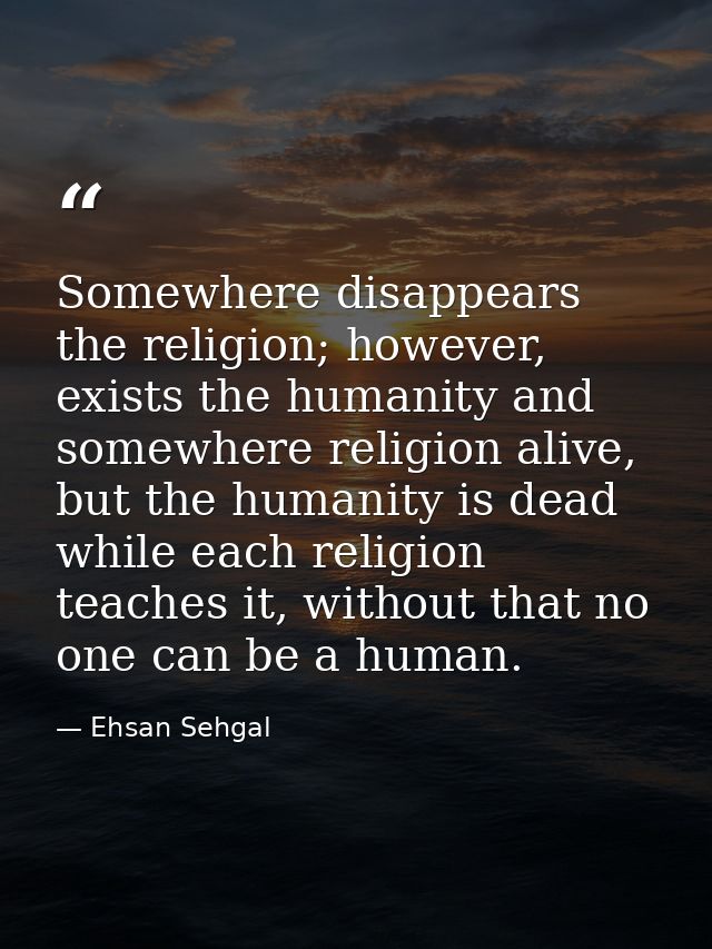 Somewhere disappears the religion; however, exists the humanity and somewhere religion alive, but the humanity is dead w — Ehsan Sehgal